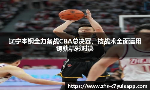 辽宁本钢全力备战CBA总决赛,技战术全面运用铸就精彩对决