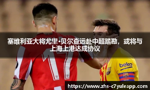 塞维利亚大将尤里·贝尔查远赴中超踏勘，或将与上海上港达成协议