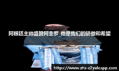 阿根廷主帅盛赞阿圭罗_他是我们的骄傲和希望