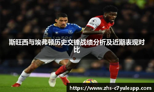 斯旺西与埃弗顿历史交锋战绩分析及近期表现对比