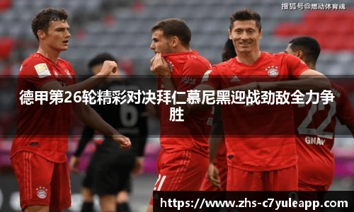 德甲第26轮精彩对决拜仁慕尼黑迎战劲敌全力争胜