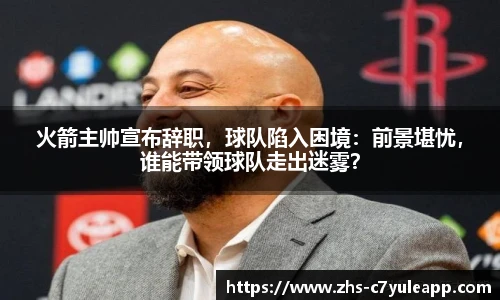 火箭主帅宣布辞职，球队陷入困境：前景堪忧，谁能带领球队走出迷雾？
