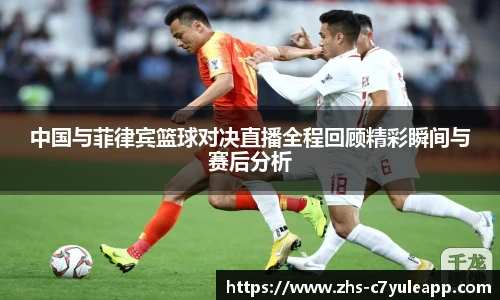 中国与菲律宾篮球对决直播全程回顾精彩瞬间与赛后分析