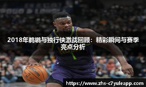 2018年鹈鹕与独行侠激战回顾：精彩瞬间与赛季亮点分析