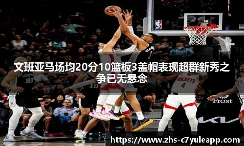 文班亚马场均20分10篮板3盖帽表现超群新秀之争已无悬念