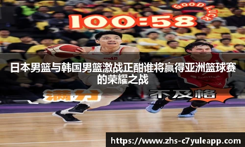 日本男篮与韩国男篮激战正酣谁将赢得亚洲篮球赛的荣耀之战
